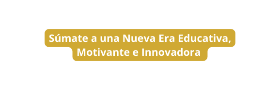 Súmate a una Nueva Era Educativa Motivante e Innovadora